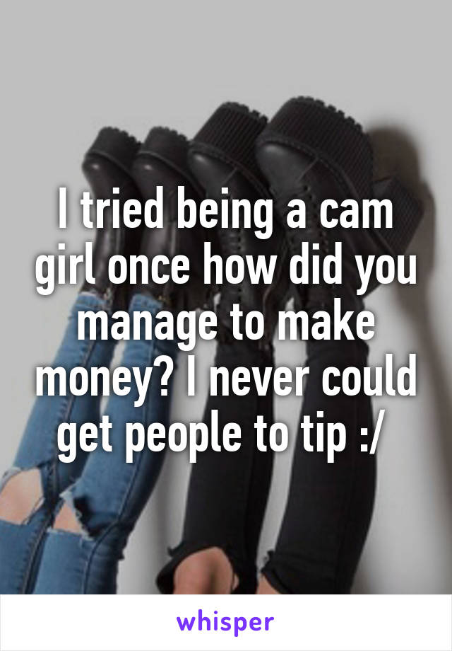 I tried being a cam girl once how did you manage to make money? I never could get people to tip :/ 