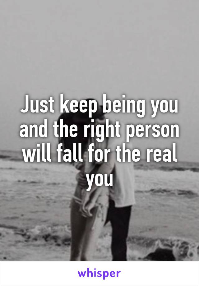 Just keep being you and the right person will fall for the real you