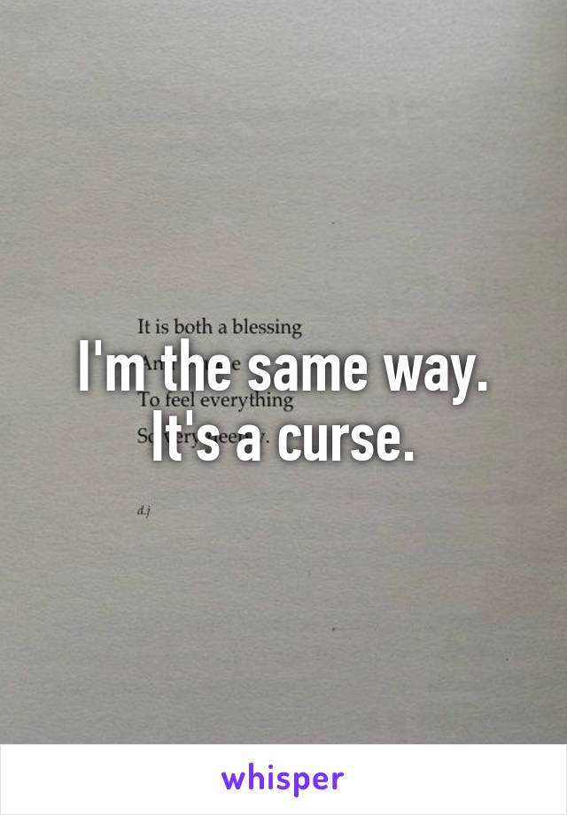 I'm the same way. It's a curse.