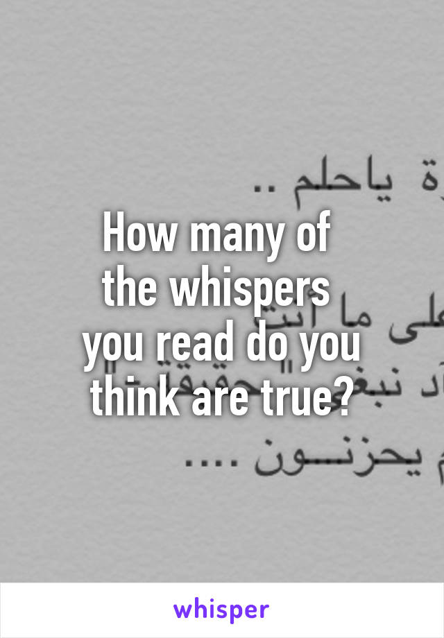 How many of 
the whispers 
you read do you think are true?