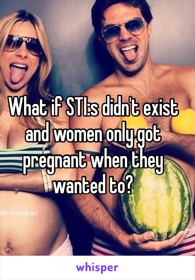 What if STI:s didn't exist and women only got pregnant when they wanted to?