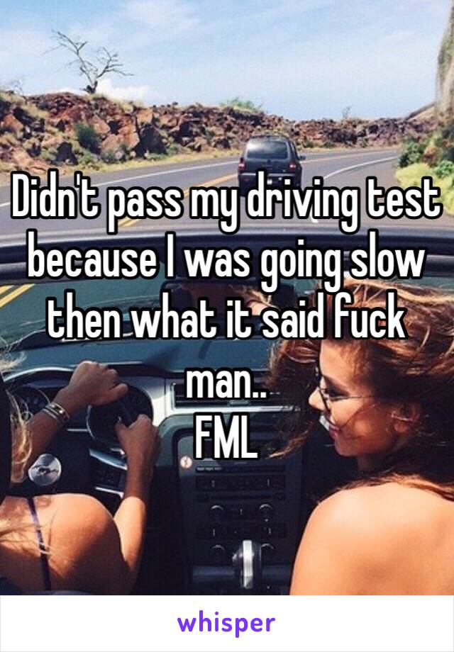 Didn't pass my driving test because I was going slow then what it said fuck man..
FML 