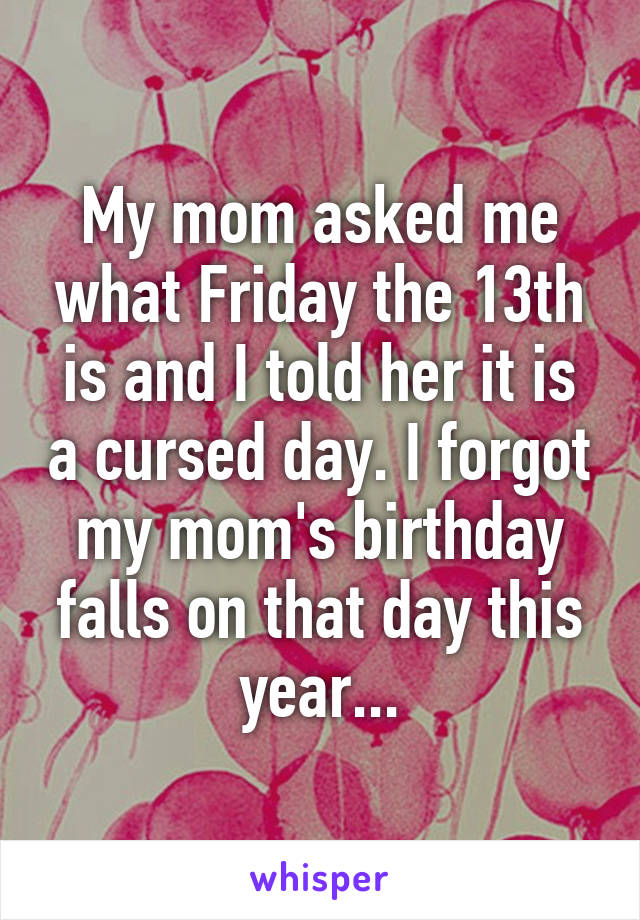 My mom asked me what Friday the 13th is and I told her it is a cursed day. I forgot my mom's birthday falls on that day this year...