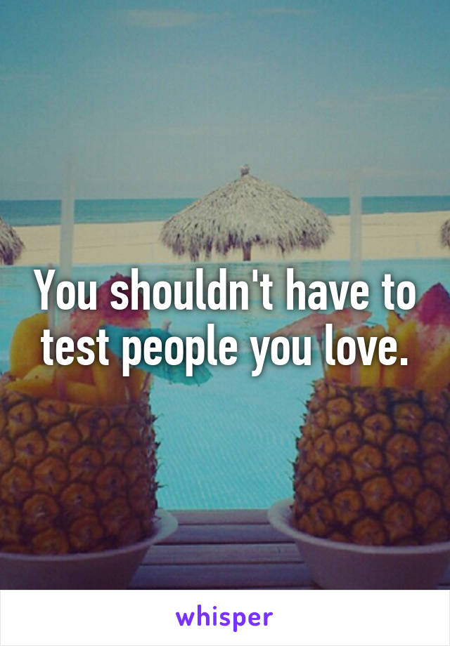 You shouldn't have to test people you love.