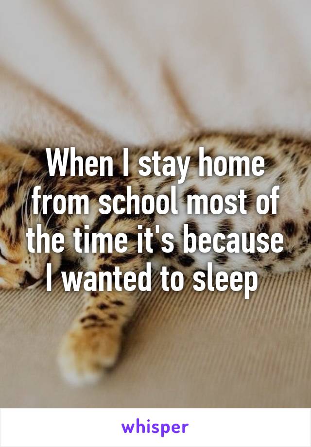 When I stay home from school most of the time it's because I wanted to sleep 