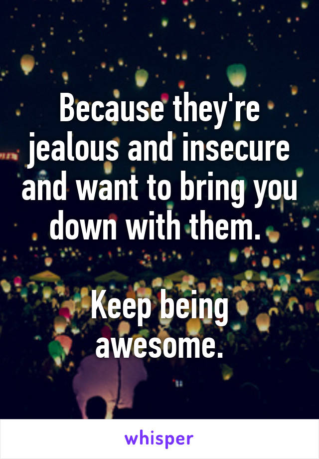 Because they're jealous and insecure and want to bring you down with them. 

Keep being awesome.