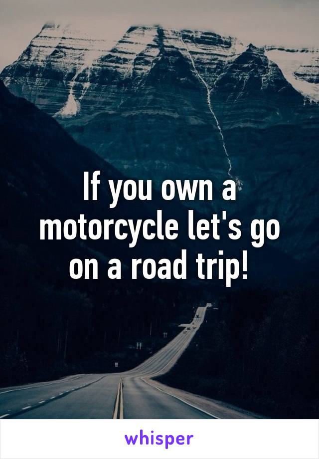 If you own a motorcycle let's go on a road trip!