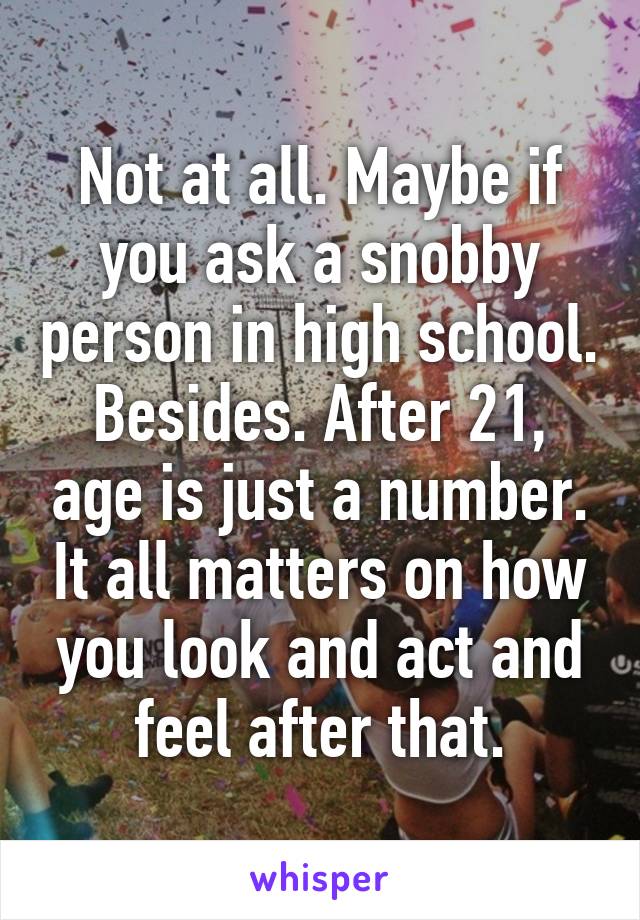 Not at all. Maybe if you ask a snobby person in high school. Besides. After 21, age is just a number. It all matters on how you look and act and feel after that.