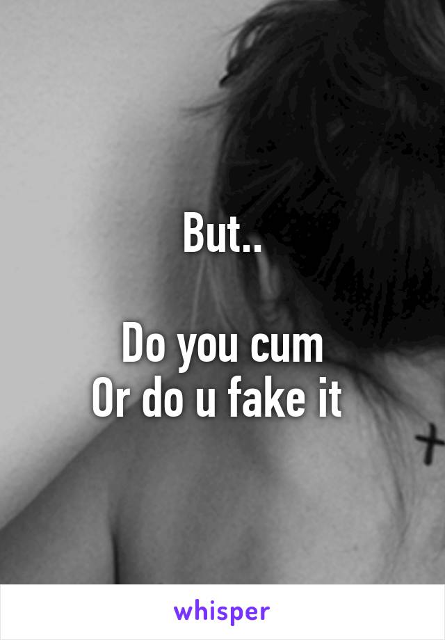 But..

Do you cum
Or do u fake it 