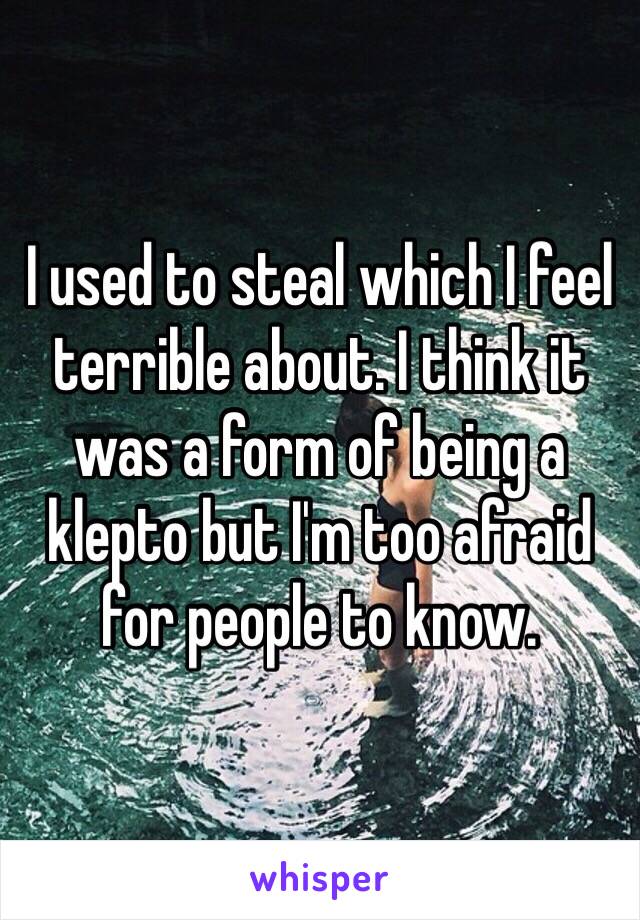 I used to steal which I feel terrible about. I think it was a form of being a klepto but I'm too afraid for people to know. 