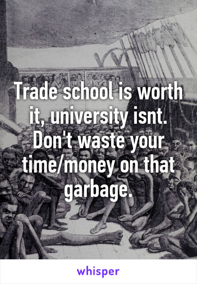 Trade school is worth it, university isnt. Don't waste your time/money on that garbage.