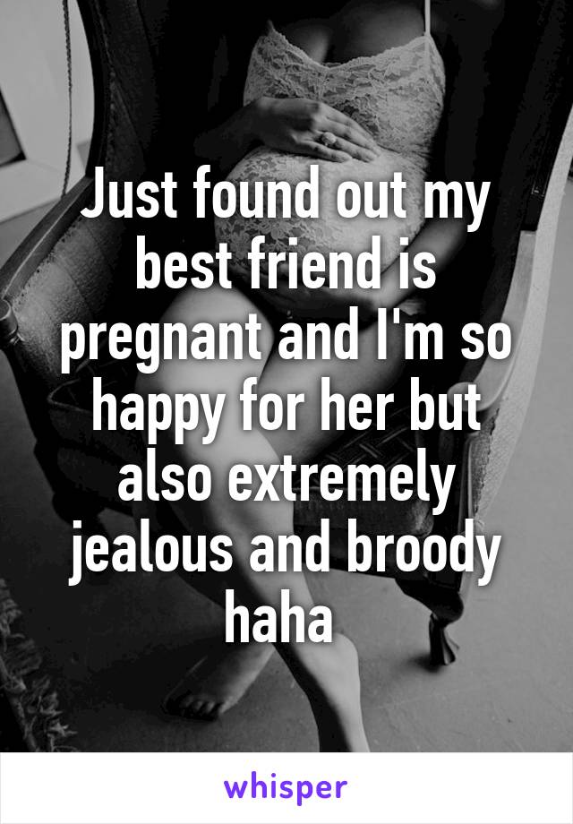 Just found out my best friend is pregnant and I'm so happy for her but also extremely jealous and broody haha 