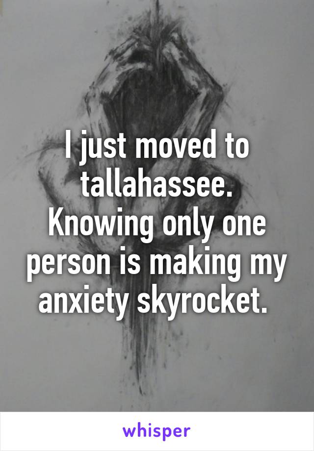 I just moved to tallahassee.
Knowing only one person is making my anxiety skyrocket. 