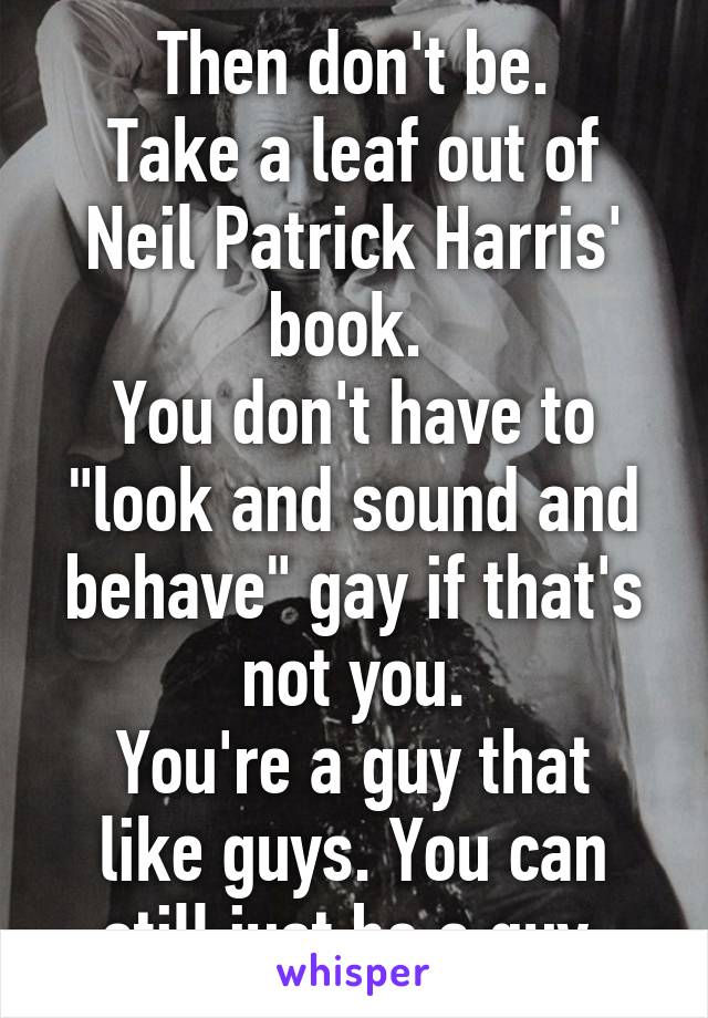 Then don't be.
Take a leaf out of Neil Patrick Harris' book. 
You don't have to "look and sound and behave" gay if that's not you.
You're a guy that like guys. You can still just be a guy.