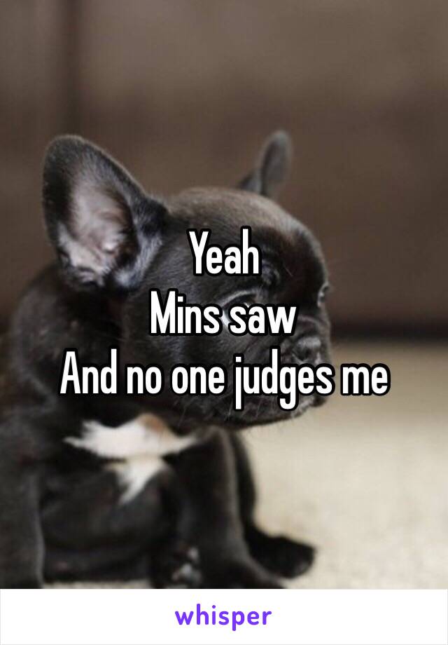 Yeah 
Mins saw
And no one judges me 