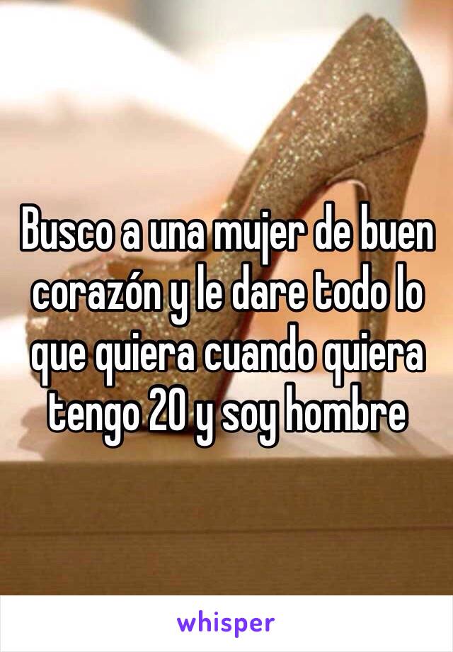 Busco a una mujer de buen corazón y le dare todo lo que quiera cuando quiera tengo 20 y soy hombre 