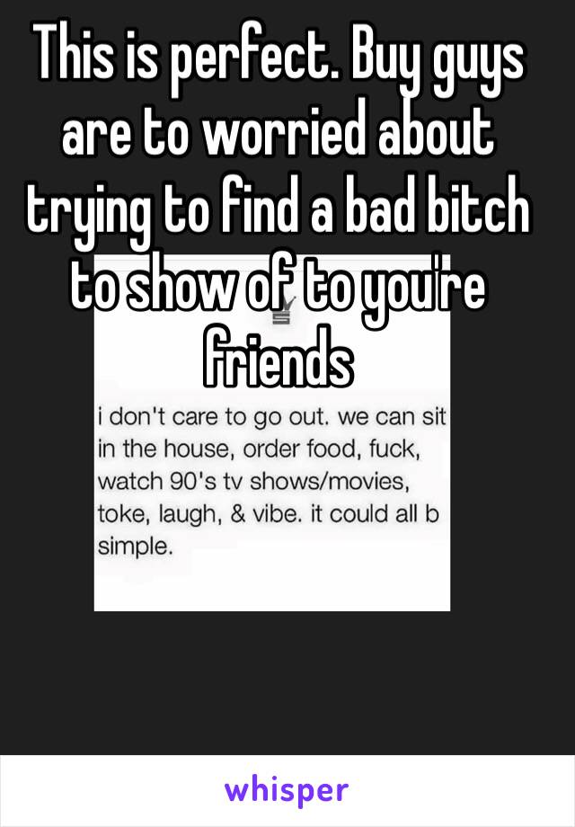 This is perfect. Buy guys are to worried about trying to find a bad bitch to show of to you're friends 