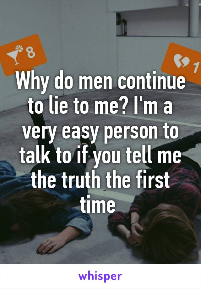 Why do men continue to lie to me? I'm a very easy person to talk to if you tell me the truth the first time 