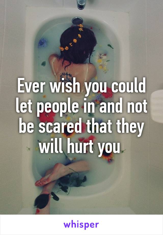 Ever wish you could let people in and not be scared that they will hurt you 