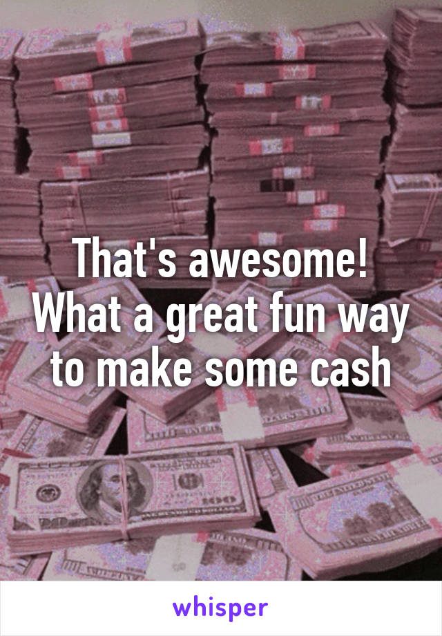 That's awesome! What a great fun way to make some cash