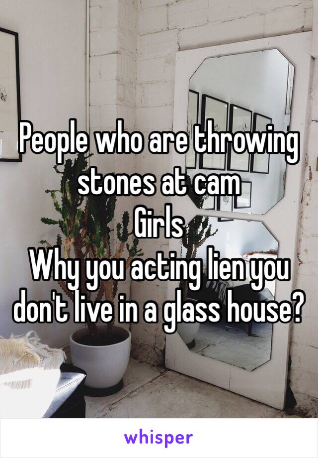 People who are throwing stones at cam
Girls 
Why you acting lien you don't live in a glass house?