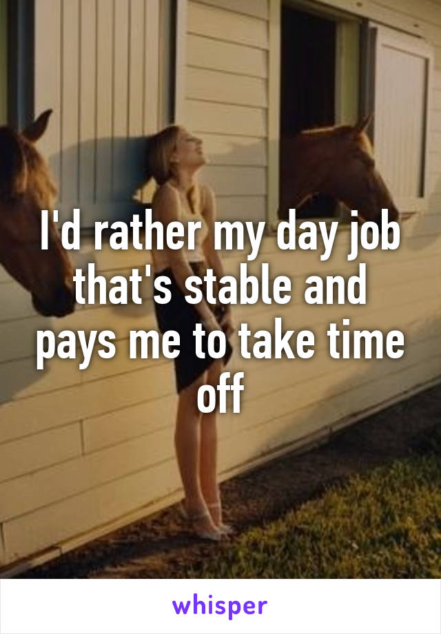 I'd rather my day job that's stable and pays me to take time off