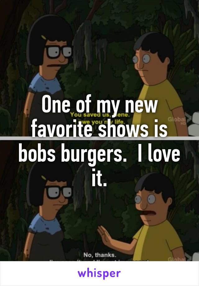 One of my new favorite shows is bobs burgers.  I love it.