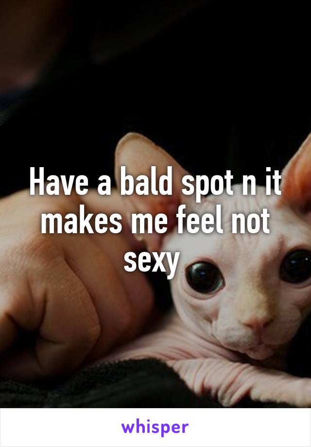 Have a bald spot n it makes me feel not sexy 