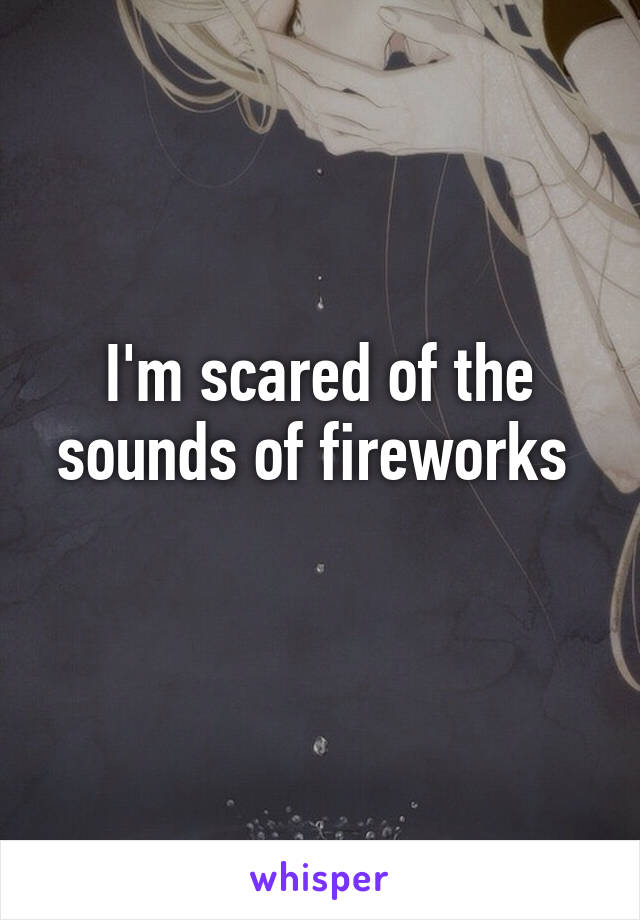 I'm scared of the sounds of fireworks 
