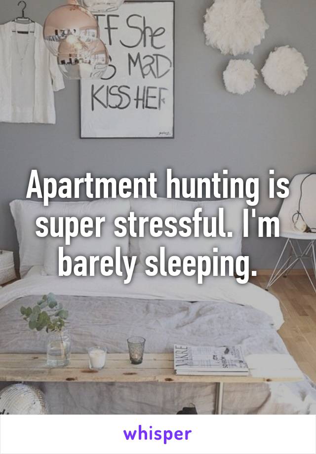 Apartment hunting is super stressful. I'm barely sleeping.