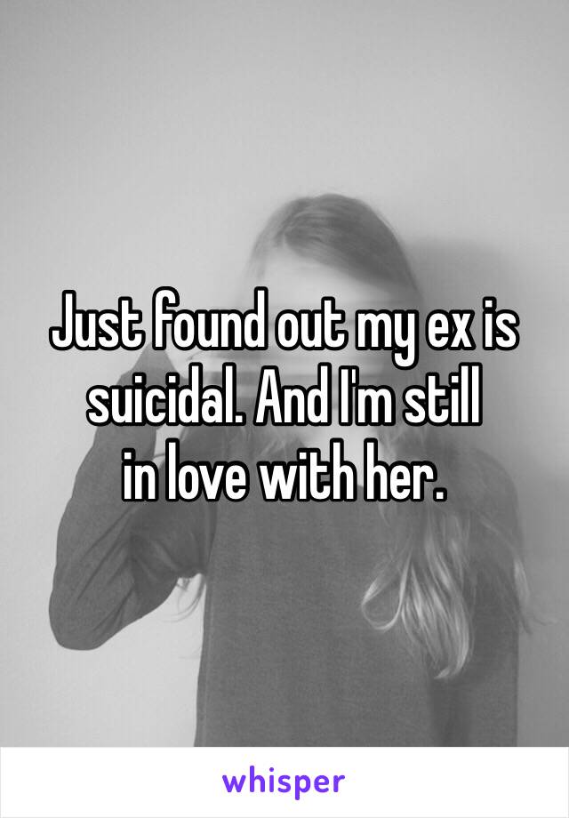 Just found out my ex is suicidal. And I'm still
in love with her. 