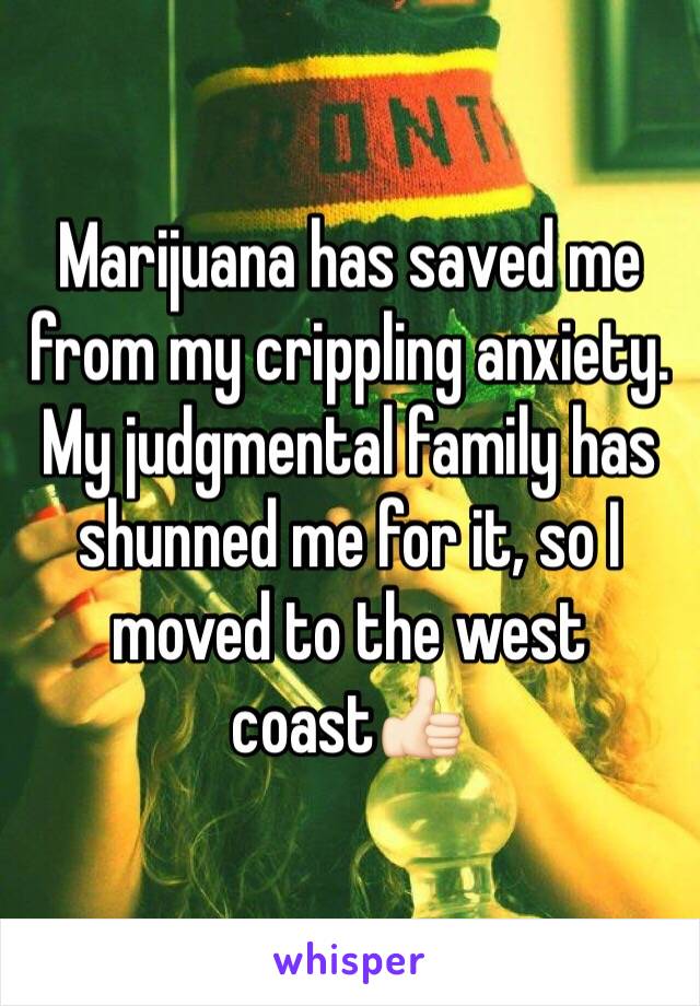 Marijuana has saved me from my crippling anxiety. My judgmental family has shunned me for it, so I moved to the west coast👍🏻