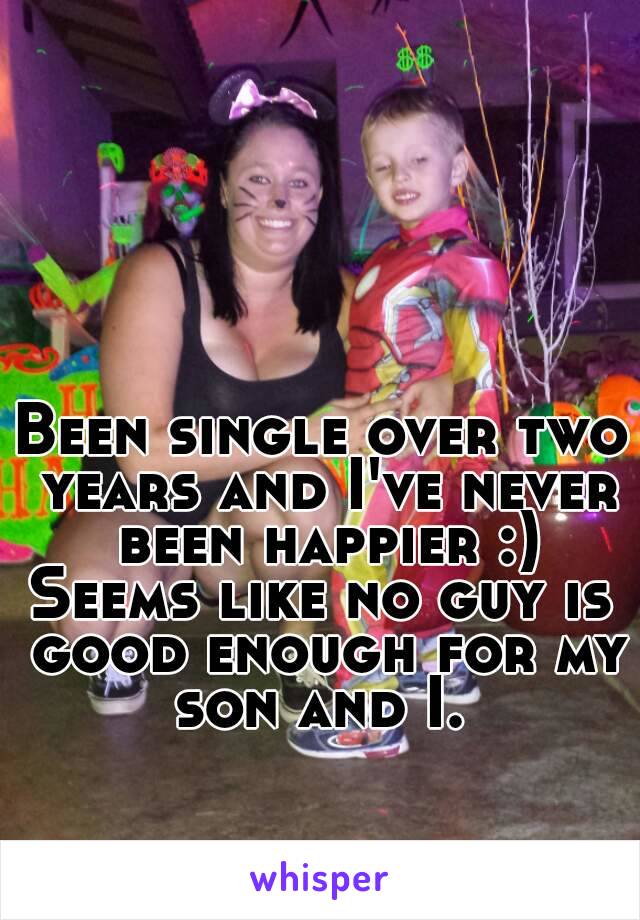 Been single over two years and I've never been happier :)
Seems like no guy is good enough for my son and I. 