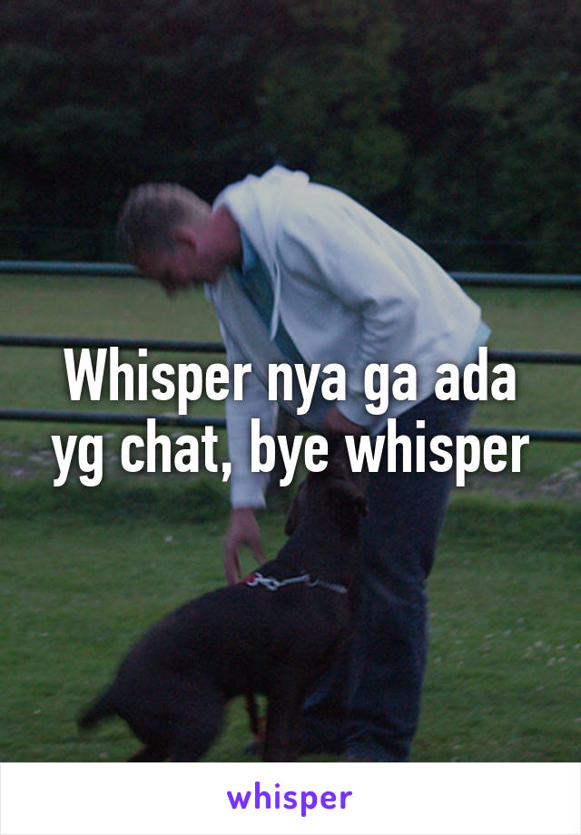 Whisper nya ga ada yg chat, bye whisper