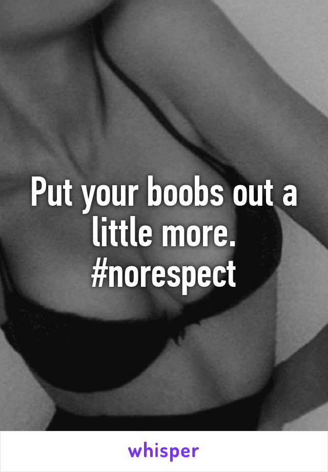 Put your boobs out a little more.
#norespect