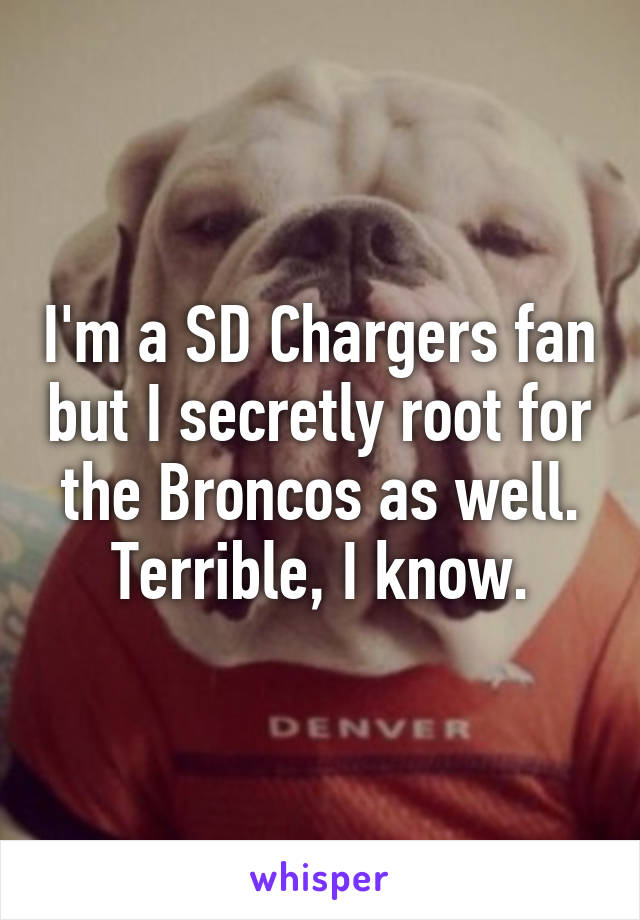 I'm a SD Chargers fan but I secretly root for the Broncos as well. Terrible, I know.