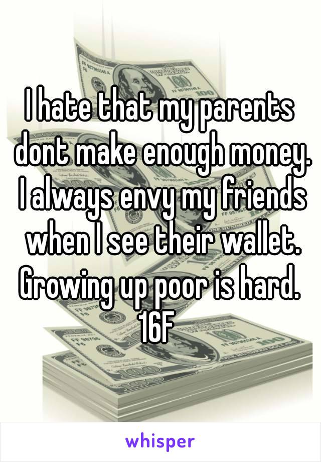 I hate that my parents dont make enough money. I always envy my friends when I see their wallet. Growing up poor is hard. 
16F 