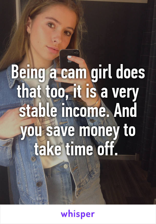 Being a cam girl does that too, it is a very stable income. And you save money to take time off. 