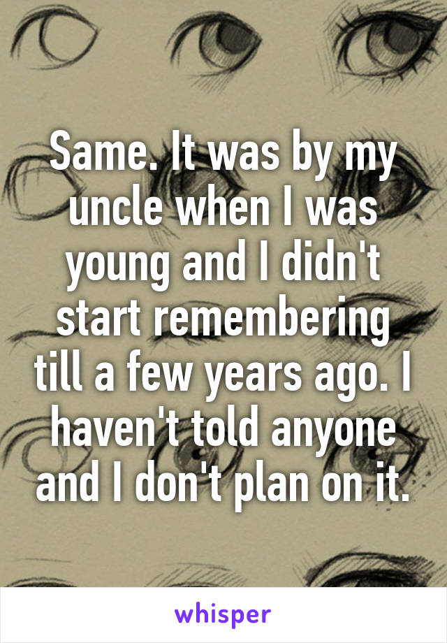 Same. It was by my uncle when I was young and I didn't start remembering till a few years ago. I haven't told anyone and I don't plan on it.