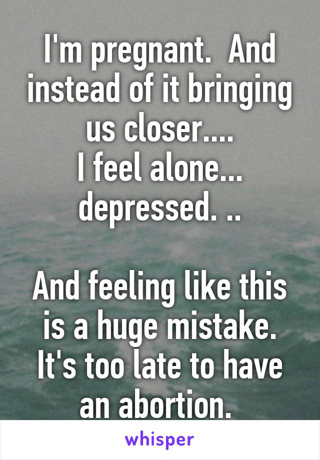 I'm pregnant.  And instead of it bringing us closer....
I feel alone... depressed. ..

And feeling like this is a huge mistake.
It's too late to have an abortion. 