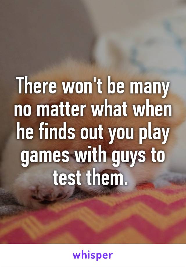 There won't be many no matter what when he finds out you play games with guys to test them. 