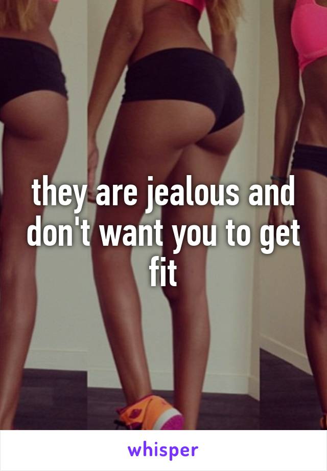 they are jealous and don't want you to get fit