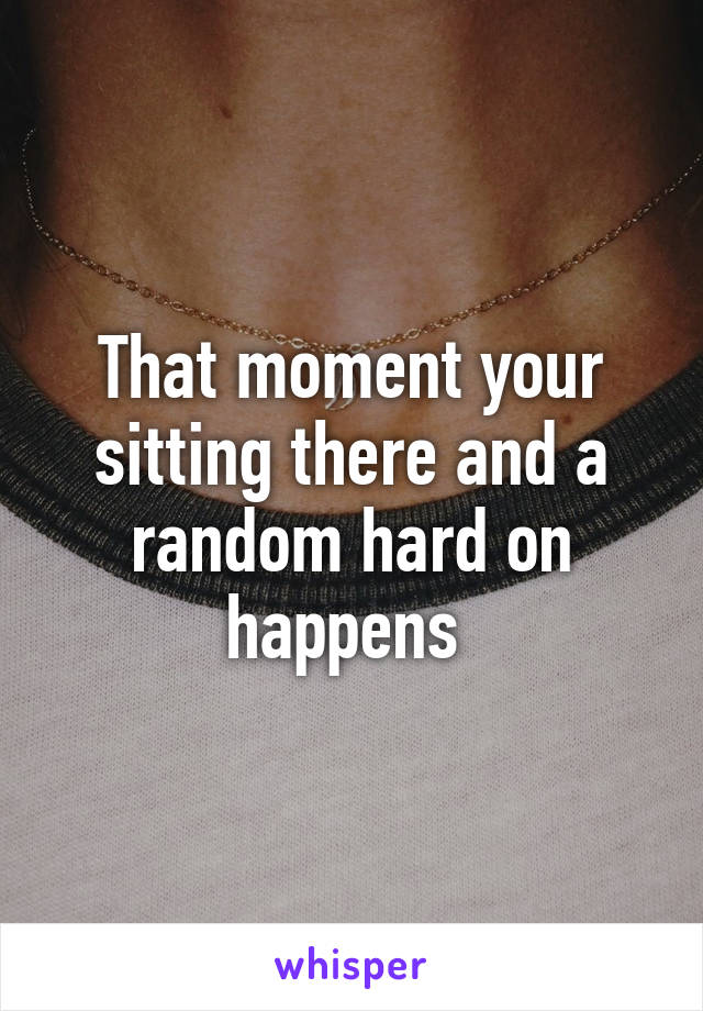 That moment your sitting there and a random hard on happens 