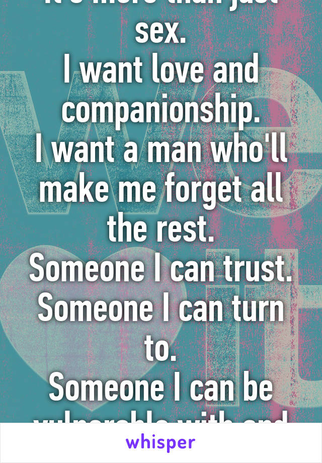 It's more than just sex.
I want love and companionship.
I want a man who'll make me forget all the rest.
Someone I can trust.
Someone I can turn to.
Someone I can be vulnerable with and not be afraid.