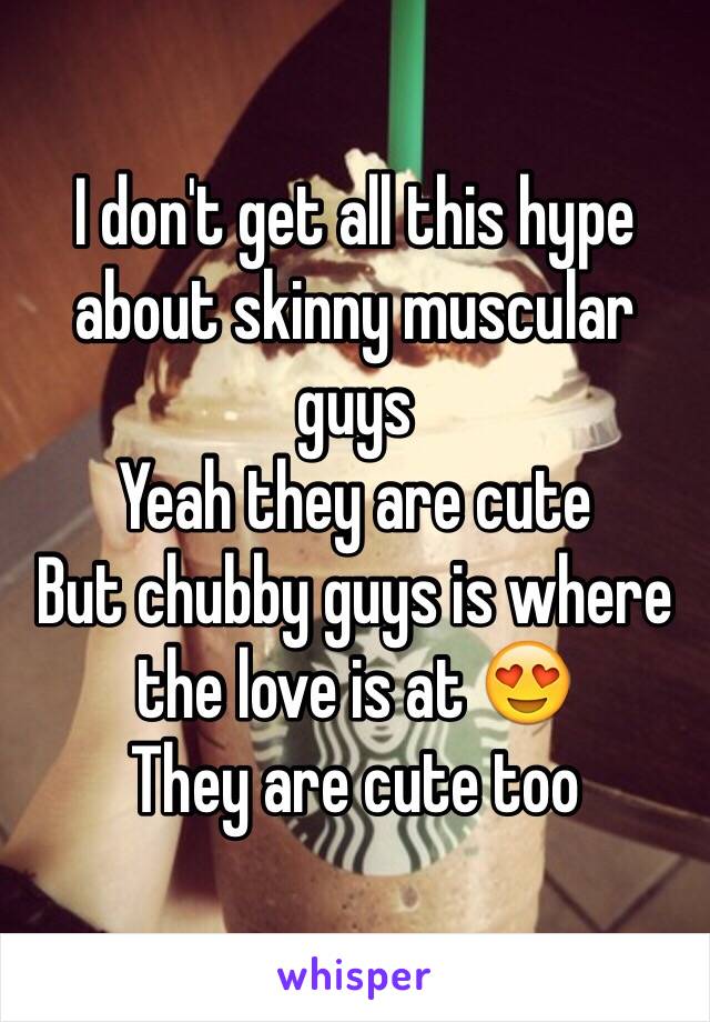 I don't get all this hype about skinny muscular guys 
Yeah they are cute
But chubby guys is where the love is at 😍
They are cute too 