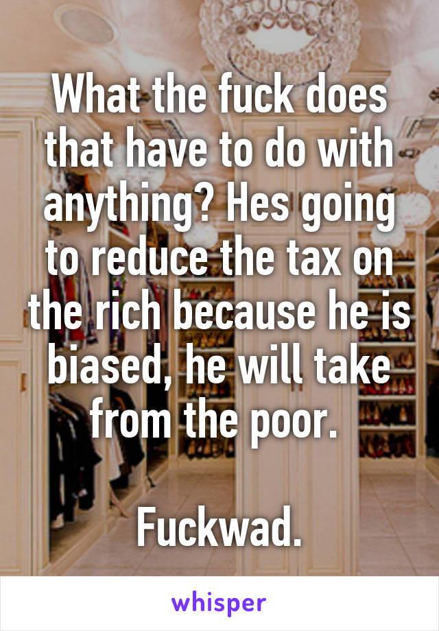 What the fuck does that have to do with anything? Hes going to reduce the tax on the rich because he is biased, he will take from the poor. 

Fuckwad.