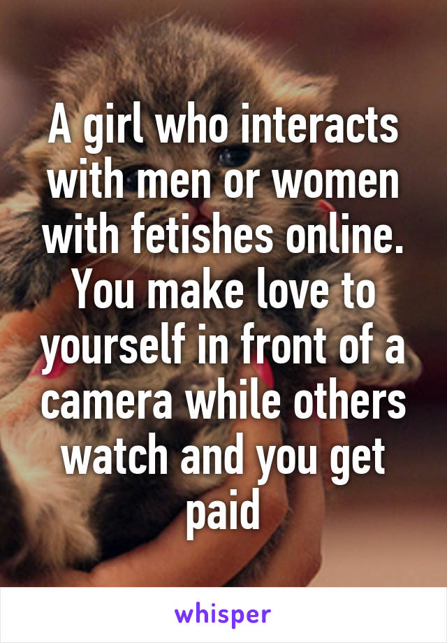 A girl who interacts with men or women with fetishes online. You make love to yourself in front of a camera while others watch and you get paid