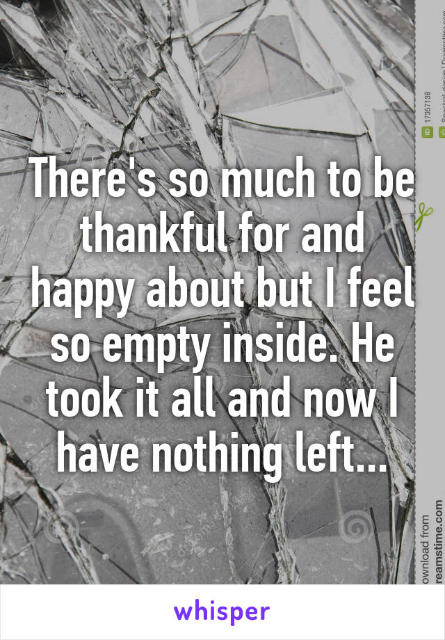 There's so much to be thankful for and happy about but I feel so empty inside. He took it all and now I have nothing left...