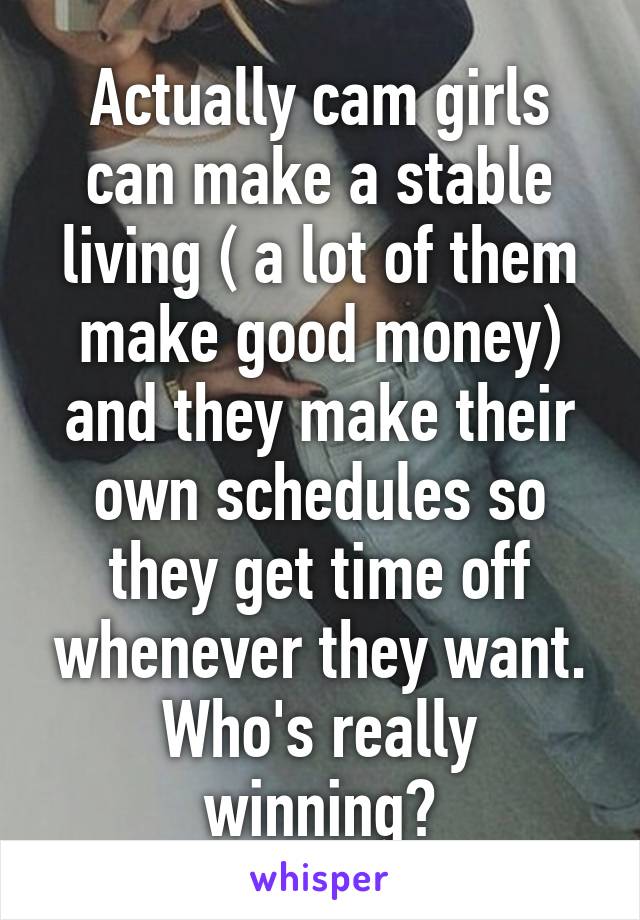 Actually cam girls can make a stable living ( a lot of them make good money) and they make their own schedules so they get time off whenever they want. Who's really winning?