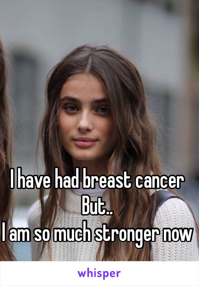 I have had breast cancer
But..
I am so much stronger now